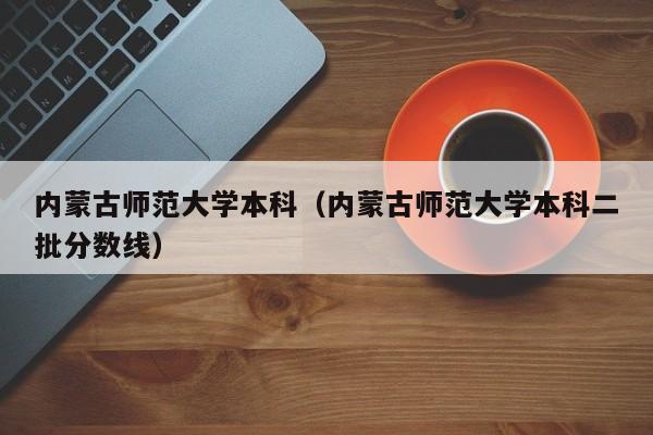 内蒙古师范大学本科（内蒙古师范大学本科二批分数线）