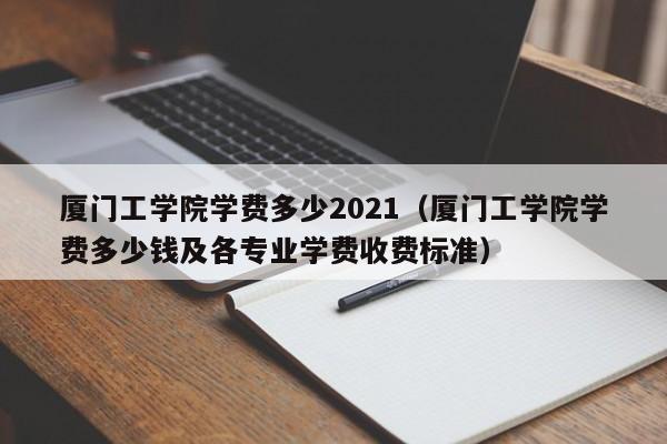 厦门工学院学费多少2021（厦门工学院学费多少钱及各专业学费收费标准）