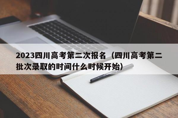 2023四川高考第二次报名（四川高考第二批次录取的时间什么时候开始）