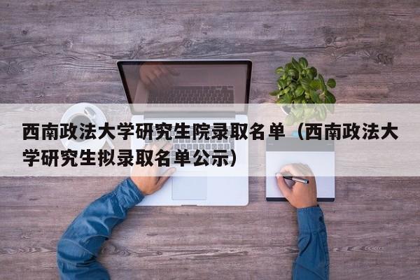 西南政法大学研究生院录取名单（西南政法大学研究生拟录取名单公示）