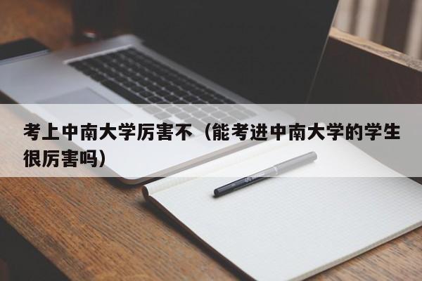 考上中南大学厉害不（能考进中南大学的学生很厉害吗）