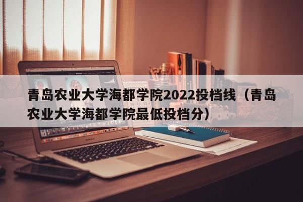 青岛农业大学海都学院2022投档线（青岛农业大学海都学院最低投档分）