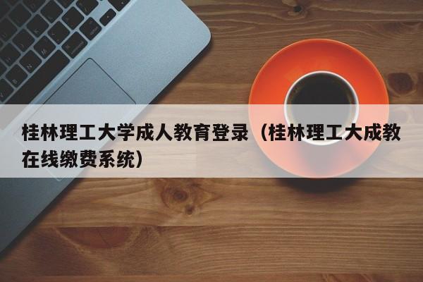 桂林理工大学成人教育登录（桂林理工大成教在线缴费系统）