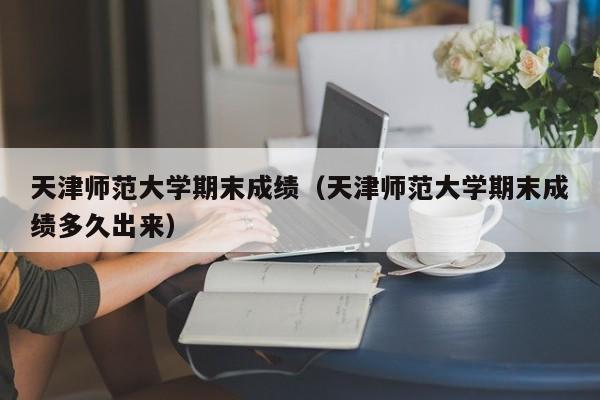 天津师范大学期末成绩（天津师范大学期末成绩多久出来）