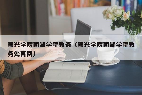 嘉兴学院南湖学院教务（嘉兴学院南湖学院教务处最新凯时注册官网）