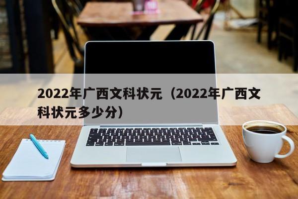 2022年广西文科状元（2022年广西文科状元多少分）