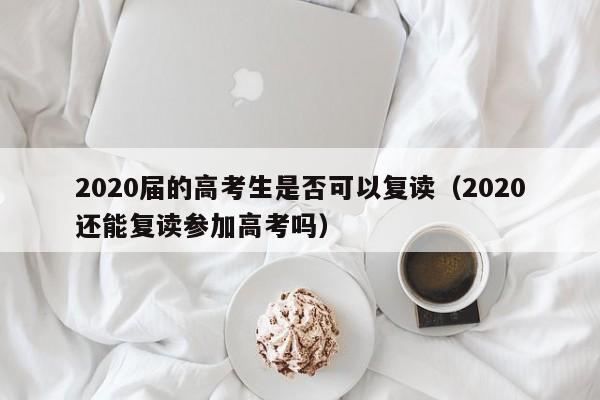 2020届的高考生是否可以复读（2020还能复读参加高考吗）