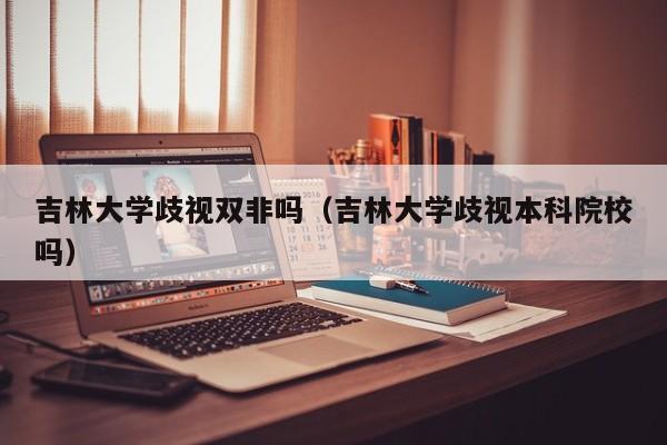 吉林大学歧视双非吗（吉林大学歧视本科院校吗）