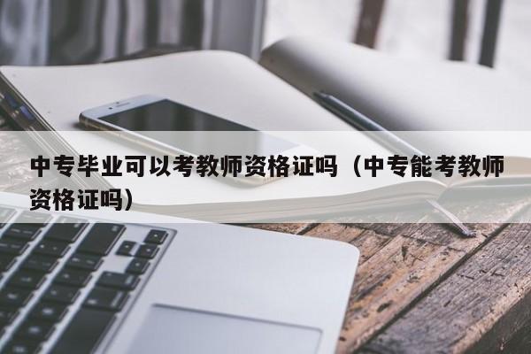 中专毕业可以考教师资格证吗（中专能考教师资格证吗）