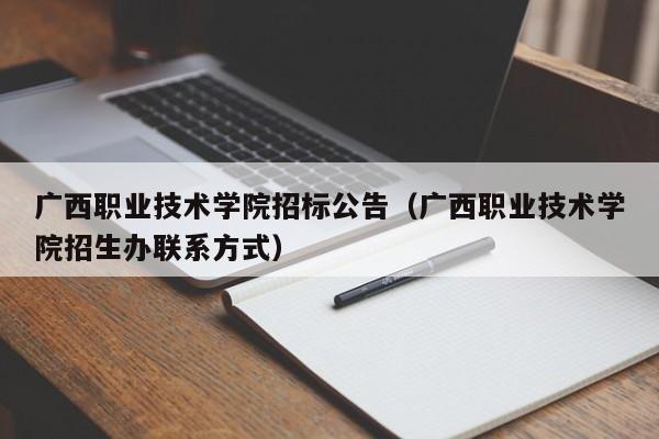 广西职业技术学院招标公告（广西职业技术学院招生办最新凯时注册的联系方式）