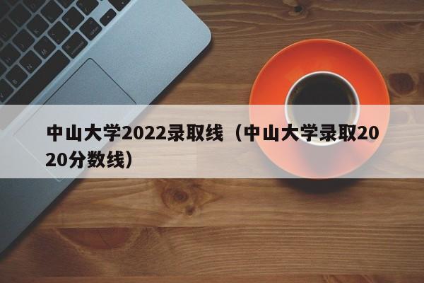 中山大学2022录取线（中山大学录取2020分数线）