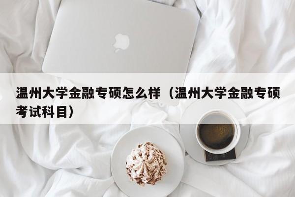 温州大学金融专硕怎么样（温州大学金融专硕考试科目）