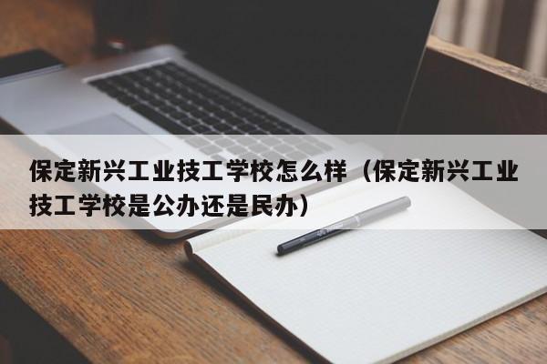 保定新兴工业技工学校怎么样（保定新兴工业技工学校是公办还是民办）