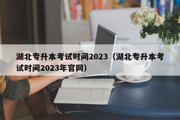 湖北专升本考试时间2023（湖北专升本考试时间2023年最新凯时注册官网）