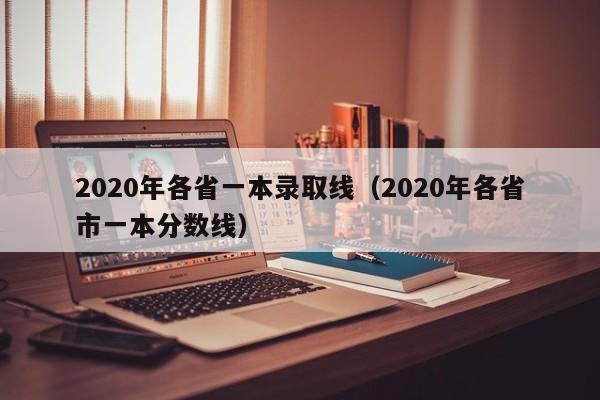 2020年各省一本录取线（2020年各省市一本分数线）