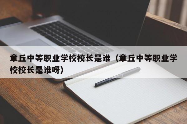 章丘中等职业学校校长是谁（章丘中等职业学校校长是谁呀）