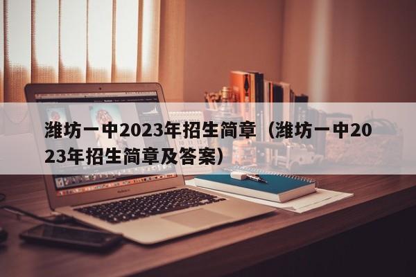 潍坊一中2023年招生简章（潍坊一中2023年招生简章及答案）