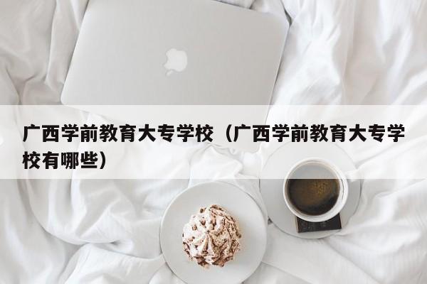 广西学前教育大专学校（广西学前教育大专学校有哪些）