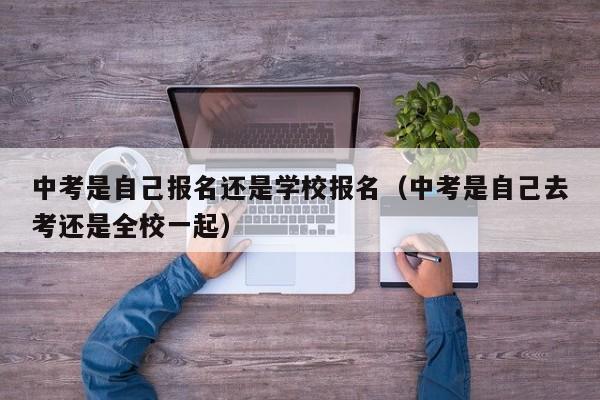 中考是自己报名还是学校报名（中考是自己去考还是全校一起）